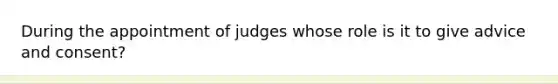 During the appointment of judges whose role is it to give advice and consent?