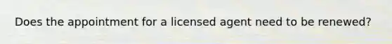 Does the appointment for a licensed agent need to be renewed?