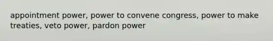 appointment power, power to convene congress, power to make treaties, veto power, pardon power