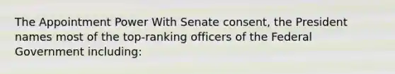 The Appointment Power With Senate consent, the President names most of the top-ranking officers of the Federal Government including: