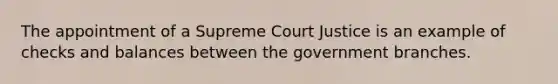 The appointment of a Supreme Court Justice is an example of checks and balances between the government branches.