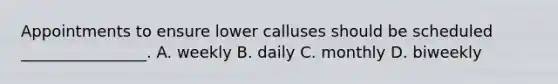 Appointments to ensure lower calluses should be scheduled ________________. A. weekly B. daily C. monthly D. biweekly