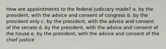 How are appointments to the federal judiciary made? a. by the president, with the advice and consent of congress b. by the president only c. by the president, with the advice and consent of the senate d. by the president, with the advice and consent of the house e. by the president, with the advice and consent of the chief justice