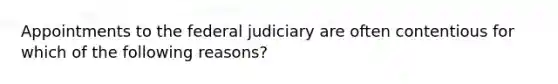 Appointments to the federal judiciary are often contentious for which of the following reasons?