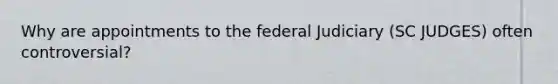 Why are appointments to the federal Judiciary (SC JUDGES) often controversial?