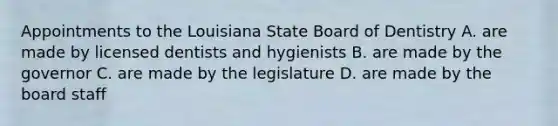 Appointments to the Louisiana State Board of Dentistry A. are made by licensed dentists and hygienists B. are made by the governor C. are made by the legislature D. are made by the board staff