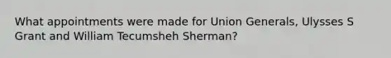 What appointments were made for Union Generals, Ulysses S Grant and William Tecumsheh Sherman?