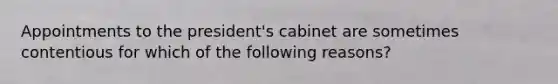 Appointments to the president's cabinet are sometimes contentious for which of the following reasons?