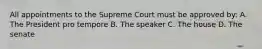 All appointments to the Supreme Court must be approved by: A. The President pro tempore B. The speaker C. The house D. The senate