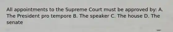 All appointments to the Supreme Court must be approved by: A. The President pro tempore B. The speaker C. The house D. The senate