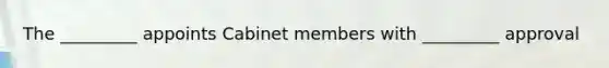 The _________ appoints Cabinet members with _________ approval