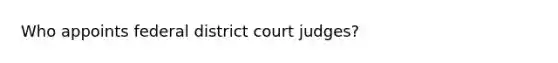 Who appoints federal district court judges?