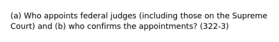 (a) Who appoints federal judges (including those on the Supreme Court) and (b) who confirms the appointments? (322-3)