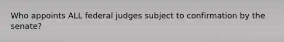 Who appoints ALL federal judges subject to confirmation by the senate?