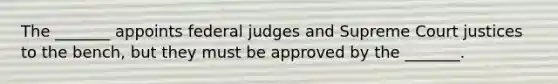 The _______ appoints federal judges and Supreme Court justices to the bench, but they must be approved by the _______.