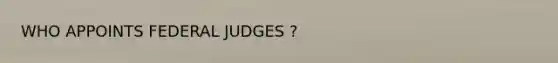 WHO APPOINTS FEDERAL JUDGES ?