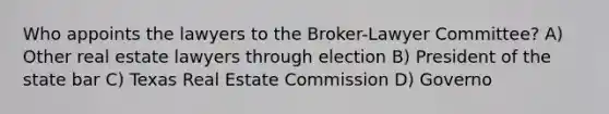 Who appoints the lawyers to the Broker-Lawyer Committee? A) Other real estate lawyers through election B) President of the state bar C) Texas Real Estate Commission D) Governo