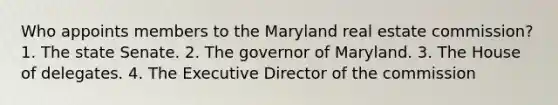 Who appoints members to the Maryland real estate commission? 1. The state Senate. 2. The governor of Maryland. 3. The House of delegates. 4. The Executive Director of the commission