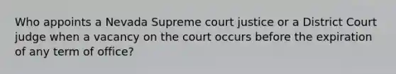 Who appoints a Nevada Supreme court justice or a District Court judge when a vacancy on the court occurs before the expiration of any term of office?