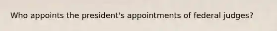 Who appoints the president's appointments of federal judges?