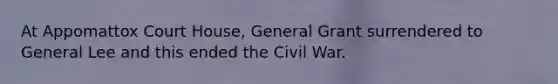 At Appomattox Court House, General Grant surrendered to General Lee and this ended the Civil War.