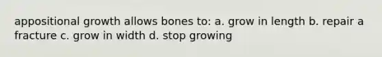 appositional growth allows bones to: a. grow in length b. repair a fracture c. grow in width d. stop growing