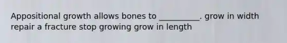 Appositional growth allows bones to __________. grow in width repair a fracture stop growing grow in length