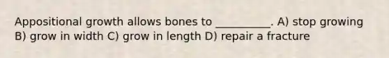 Appositional growth allows bones to __________. A) stop growing B) grow in width C) grow in length D) repair a fracture