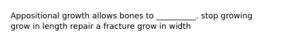 Appositional growth allows bones to __________. stop growing grow in length repair a fracture grow in width