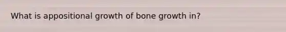 What is appositional growth of <a href='https://www.questionai.com/knowledge/ki4t7AlC39-bone-growth' class='anchor-knowledge'>bone growth</a> in?