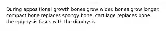 During appositional growth bones grow wider. bones grow longer. compact bone replaces spongy bone. cartilage replaces bone. the epiphysis fuses with the diaphysis.