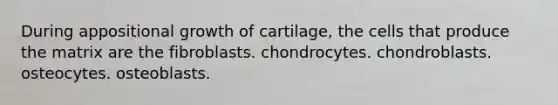 During appositional growth of cartilage, the cells that produce the matrix are the fibroblasts. chondrocytes. chondroblasts. osteocytes. osteoblasts.