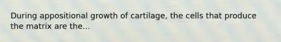 During appositional growth of cartilage, the cells that produce the matrix are the...