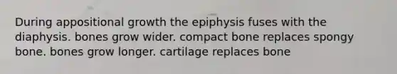 During appositional growth the epiphysis fuses with the diaphysis. bones grow wider. compact bone replaces spongy bone. bones grow longer. cartilage replaces bone