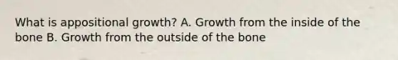 What is appositional growth? A. Growth from the inside of the bone B. Growth from the outside of the bone