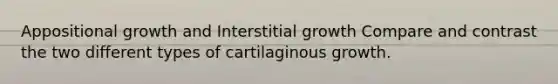 Appositional growth and Interstitial growth Compare and contrast the two different types of cartilaginous growth.