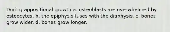 During appositional growth a. osteoblasts are overwhelmed by osteocytes. b. the epiphysis fuses with the diaphysis. c. bones grow wider. d. bones grow longer.