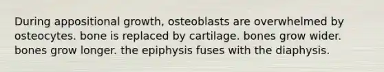 During appositional growth, osteoblasts are overwhelmed by osteocytes. bone is replaced by cartilage. bones grow wider. bones grow longer. the epiphysis fuses with the diaphysis.