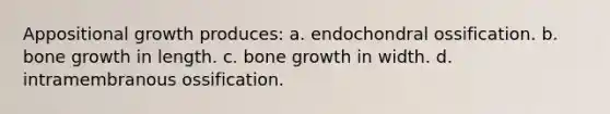 Appositional growth produces: a. endochondral ossification. b. bone growth in length. c. bone growth in width. d. intramembranous ossification.