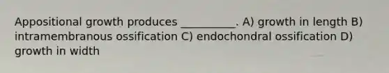 Appositional growth produces __________. A) growth in length B) intramembranous ossification C) endochondral ossification D) growth in width