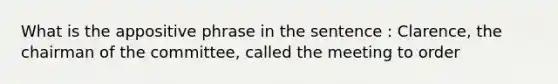 What is the appositive phrase in the sentence : Clarence, the chairman of the committee, called the meeting to order