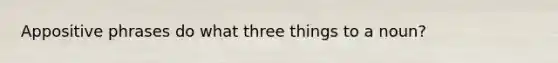 Appositive phrases do what three things to a noun?