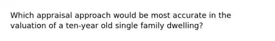 Which appraisal approach would be most accurate in the valuation of a ten-year old single family dwelling?