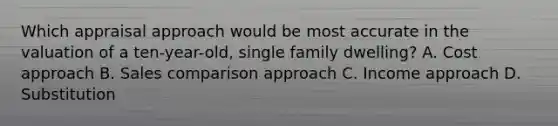 Which appraisal approach would be most accurate in the valuation of a ten-year-old, single family dwelling? A. Cost approach B. Sales comparison approach C. Income approach D. Substitution