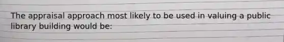 The appraisal approach most likely to be used in valuing a public library building would be: