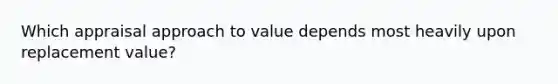 Which appraisal approach to value depends most heavily upon replacement value?