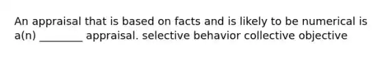 An appraisal that is based on facts and is likely to be numerical is a(n) ________ appraisal. selective behavior collective objective