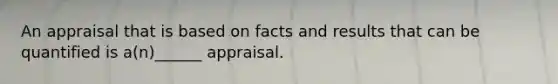 An appraisal that is based on facts and results that can be quantified is a(n)______ appraisal.