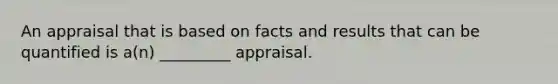 An appraisal that is based on facts and results that can be quantified is a(n) _________ appraisal.