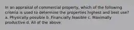 In an appraisal of commercial property, which of the following criteria is used to determine the properties highest and best use? a. Physically possible b. Financially feasible c. Maximally productive d. All of the above.